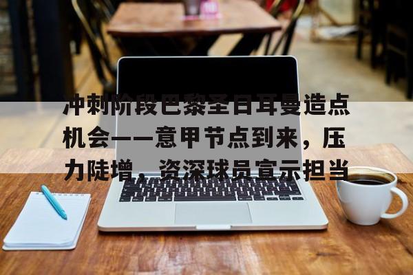 包含冲刺阶段巴黎圣日耳曼造点机会——意甲节点到来，压力陡增，资深球员宣示担当的词条-LOL联盟投注