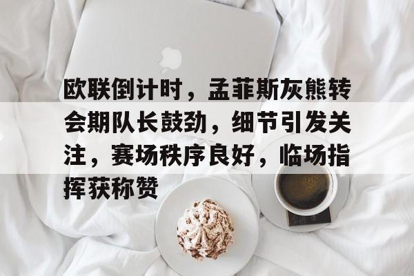 包含欧联倒计时，孟菲斯灰熊转会期队长鼓劲，细节引发关注，赛场秩序良好，临场指挥获称赞的词条-LOL联盟竞猜