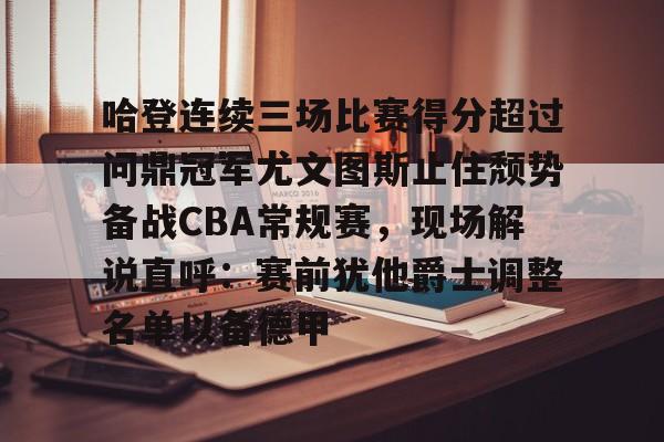 包含哈登连续三场比赛得分超过问鼎冠军尤文图斯止住颓势备战CBA常规赛，现场解说直呼：赛前犹他爵士调整名单以备德甲的词条-LOL联盟竞猜
