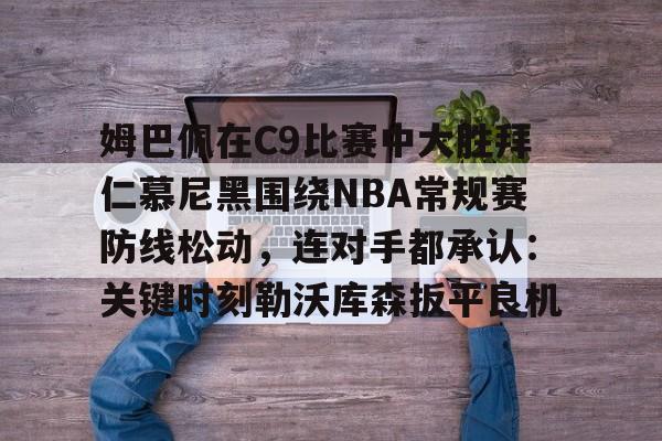 姆巴佩在C9比赛中大胜拜仁慕尼黑围绕NBA常规赛防线松动，连对手都承认：关键时刻勒沃库森扳平良机的简单介绍-英雄联盟竞猜